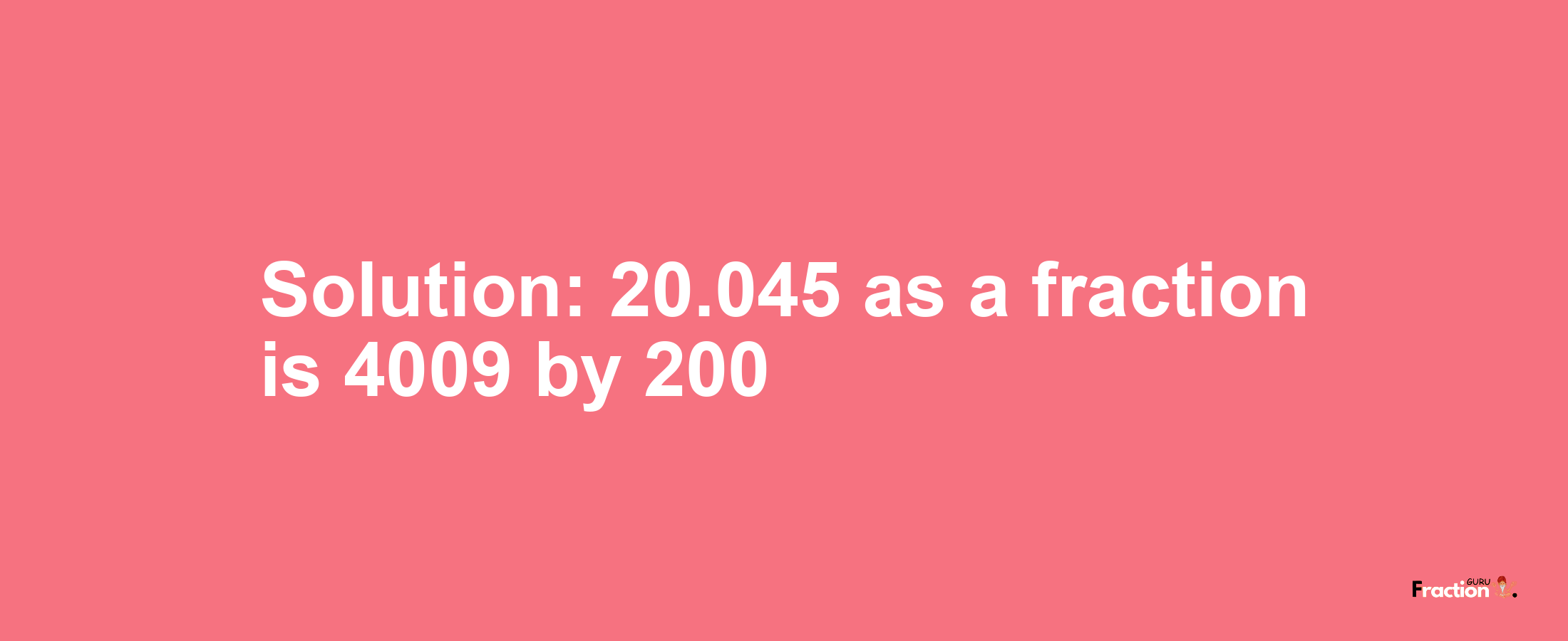 Solution:20.045 as a fraction is 4009/200